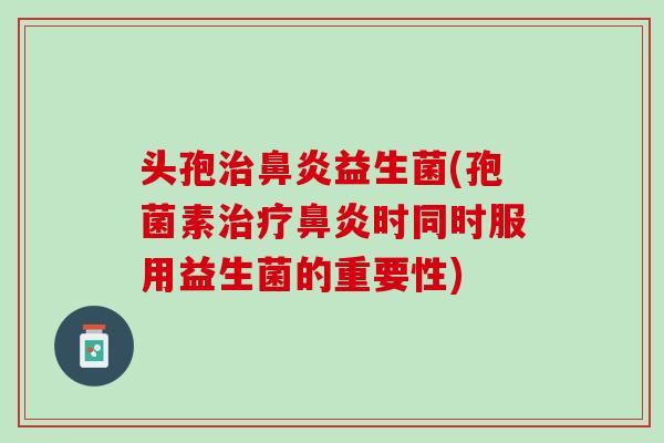 头孢治鼻炎益生菌(孢菌素治疗鼻炎时同时服用益生菌的重要性)
