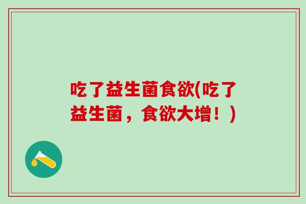 吃了益生菌食欲(吃了益生菌，食欲大增！)