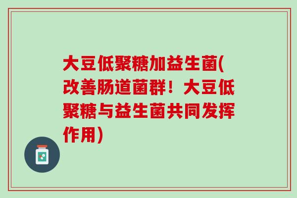 大豆低聚糖加益生菌(改善肠道菌群！大豆低聚糖与益生菌共同发挥作用)