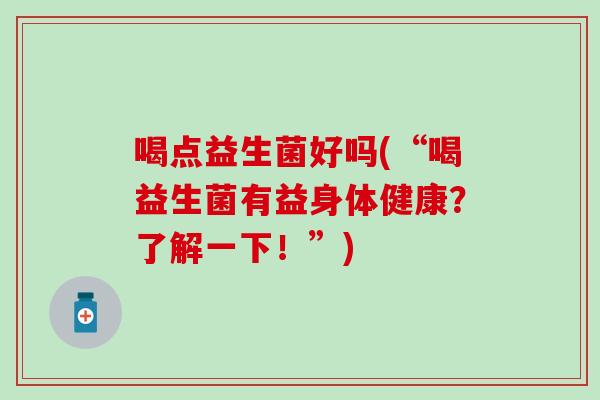喝点益生菌好吗(“喝益生菌有益身体健康？了解一下！”)