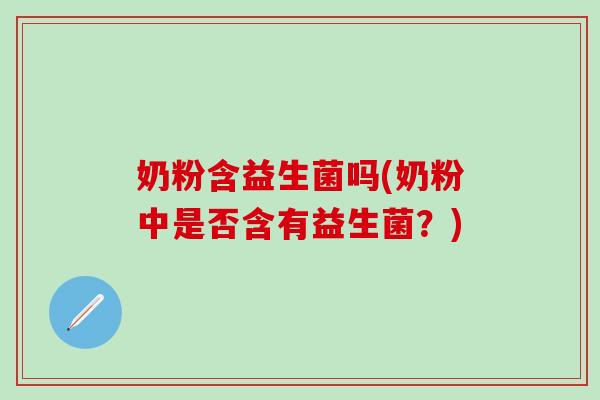 奶粉含益生菌吗(奶粉中是否含有益生菌？)