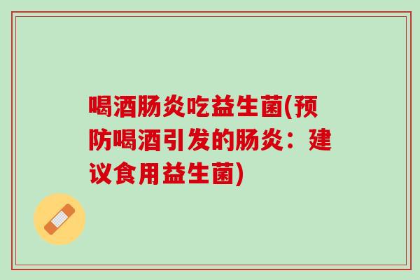 喝酒肠炎吃益生菌(预防喝酒引发的肠炎：建议食用益生菌)