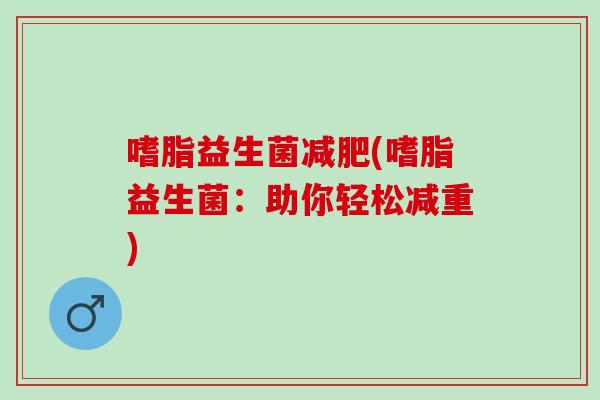 嗜脂益生菌减肥(嗜脂益生菌：助你轻松减重)