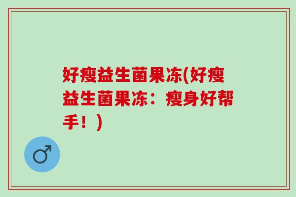 好瘦益生菌果冻(好瘦益生菌果冻：瘦身好帮手！)