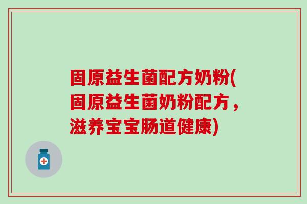 固原益生菌配方奶粉(固原益生菌奶粉配方，滋养宝宝肠道健康)