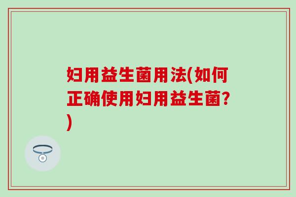 妇用益生菌用法(如何正确使用妇用益生菌？)