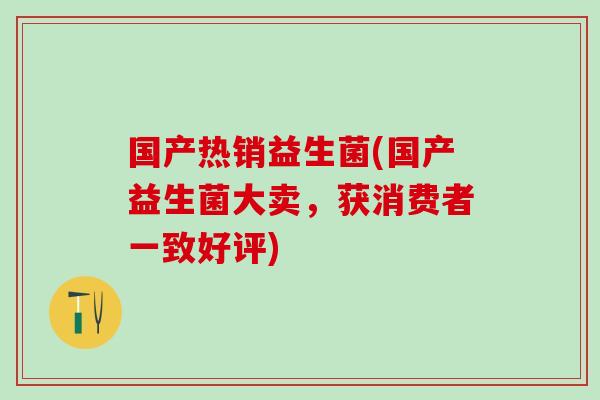 国产热销益生菌(国产益生菌大卖，获消费者一致好评)