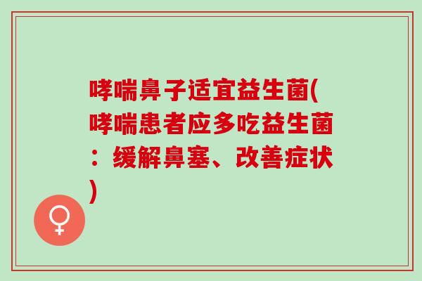哮喘鼻子适宜益生菌(哮喘患者应多吃益生菌：缓解鼻塞、改善症状)