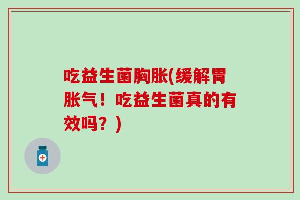 吃益生菌胸胀(缓解胃胀气！吃益生菌真的有效吗？)