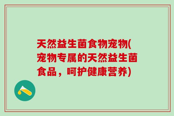 天然益生菌食物宠物(宠物专属的天然益生菌食品，呵护健康营养)