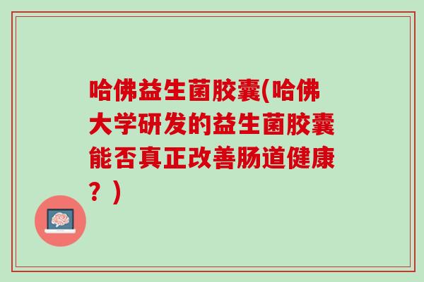 哈佛益生菌胶囊(哈佛大学研发的益生菌胶囊能否真正改善肠道健康？)