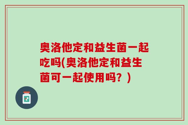 奥洛他定和益生菌一起吃吗(奥洛他定和益生菌可一起使用吗？)