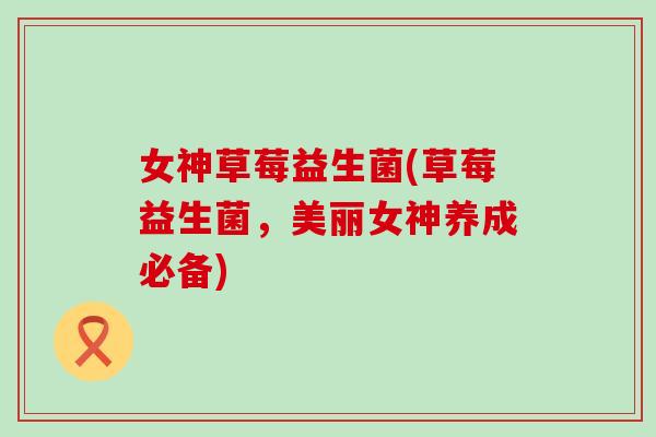 女神草莓益生菌(草莓益生菌，美丽女神养成必备)