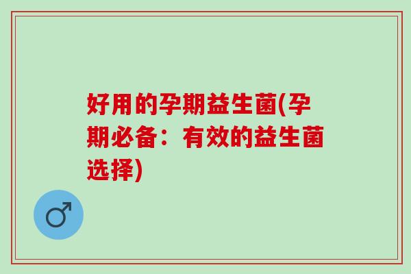 好用的孕期益生菌(孕期必备：有效的益生菌选择)
