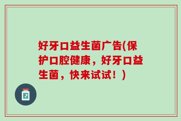 好牙口益生菌广告(保护口腔健康，好牙口益生菌，快来试试！)