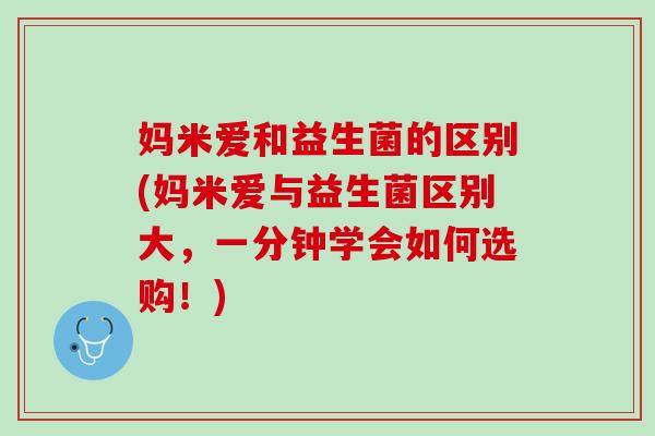 妈米爱和益生菌的区别(妈米爱与益生菌区别大，一分钟学会如何选购！)