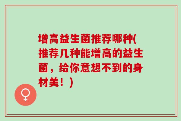 增高益生菌推荐哪种(推荐几种能增高的益生菌，给你意想不到的身材美！)