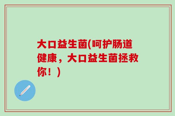 大口益生菌(呵护肠道健康，大口益生菌拯救你！)