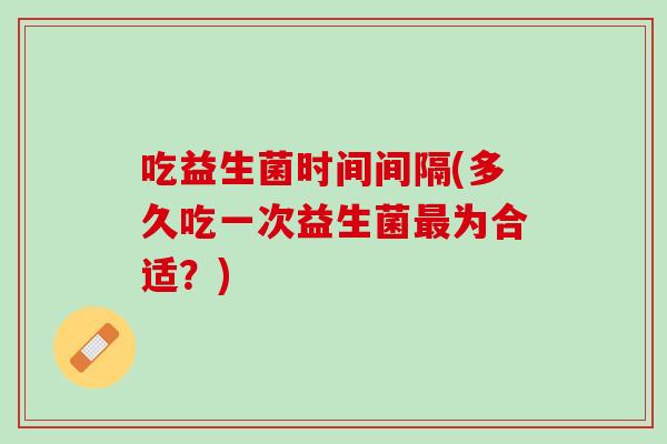 吃益生菌时间间隔(多久吃一次益生菌最为合适？)