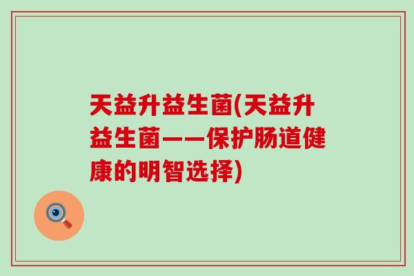 天益升益生菌(天益升益生菌——保护肠道健康的明智选择)