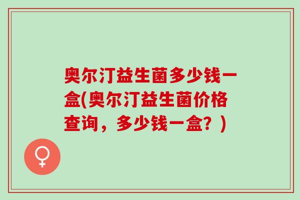 奥尔汀益生菌多少钱一盒(奥尔汀益生菌价格查询，多少钱一盒？)