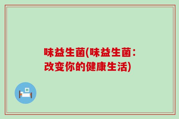 味益生菌(味益生菌：改变你的健康生活)