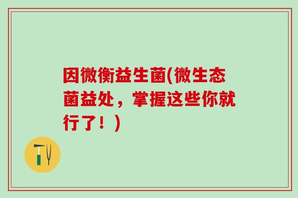 因微衡益生菌(微生态菌益处，掌握这些你就行了！)