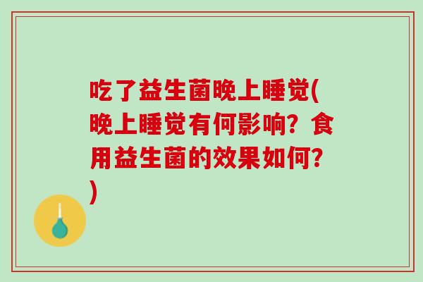 吃了益生菌晚上睡觉(晚上睡觉有何影响？食用益生菌的效果如何？)