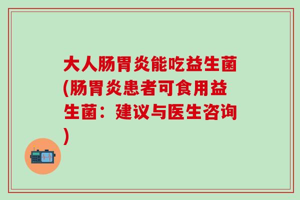 大人肠胃炎能吃益生菌(肠胃炎患者可食用益生菌：建议与医生咨询)