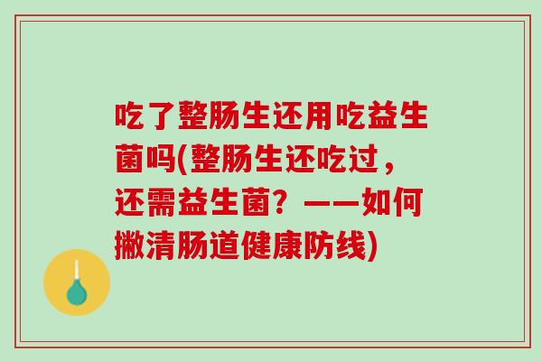 吃了整肠生还用吃益生菌吗(整肠生还吃过，还需益生菌？——如何撇清肠道健康防线)