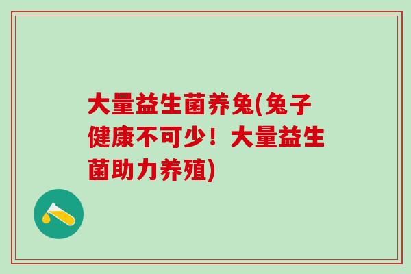 大量益生菌养兔(兔子健康不可少!大量益生菌助力养殖) 大量益生菌养兔(兔子健康不可少!大量益生菌助力养殖)