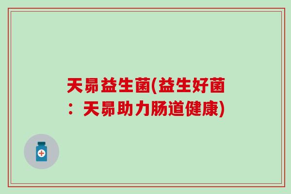 天昴益生菌(益生好菌：天昴助力肠道健康)