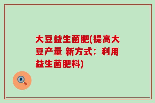 大豆益生菌肥(提高大豆产量 新方式：利用益生菌肥料)