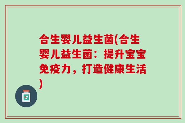 合生婴儿益生菌(合生婴儿益生菌：提升宝宝免疫力，打造健康生活)