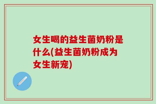 女生喝的益生菌奶粉是什么(益生菌奶粉成为女生新宠)
