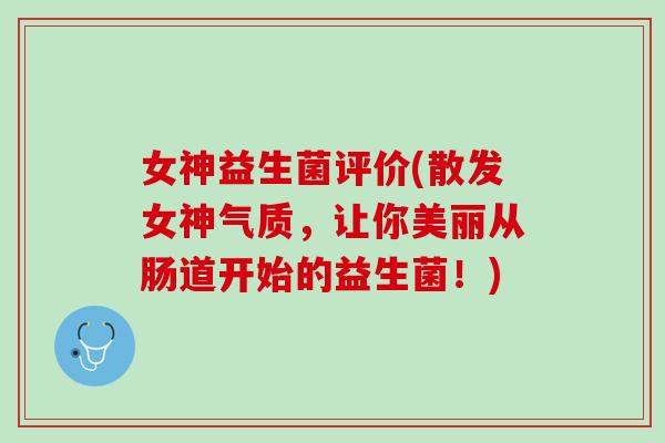 女神益生菌评价(散发女神气质,让你美丽从肠道开始的益生菌!) 女神益生菌评价(散发女神气质,让你美丽从肠道开始的益生菌!)
