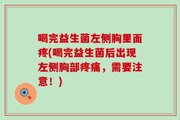 喝完益生菌左侧胸里面疼(喝完益生菌后出现左侧胸部,需要注意!) 喝完益生菌左侧胸里面疼(喝完益生菌后出现左侧胸部,需要注意!)