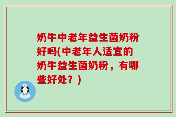 奶牛中老年益生菌奶粉好吗(中老年人适宜的奶牛益生菌奶粉，有哪些好处？)