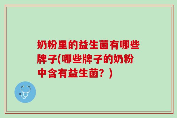 奶粉里的益生菌有哪些牌子(哪些牌子的奶粉中含有益生菌?) 奶粉里的益生菌有哪些牌子(哪些牌子的奶粉中含有益生菌?)