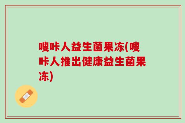 嗖咔人益生菌果冻(嗖咔人推出健康益生菌果冻)