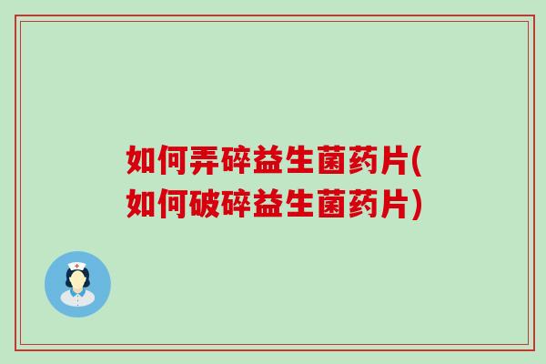 如何弄碎益生菌药片(如何破碎益生菌药片)
