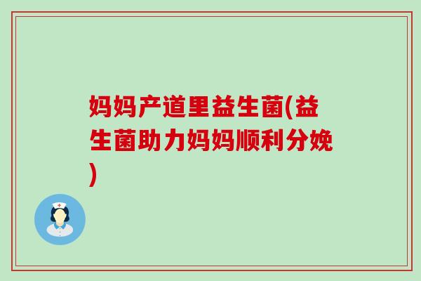 妈妈产道里益生菌(益生菌助力妈妈顺利分娩)