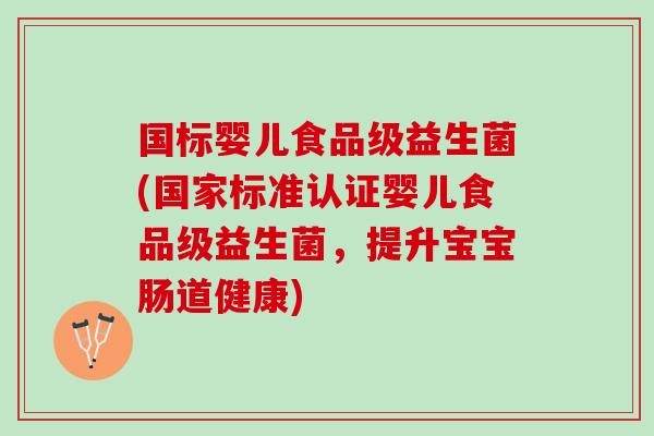 国标婴儿食品级益生菌(国家标准认证婴儿食品级益生菌，提升宝宝肠道健康)