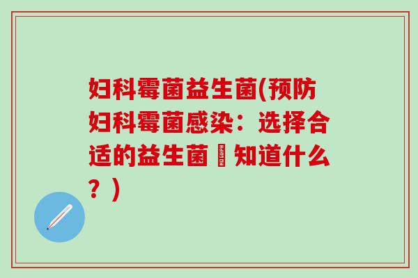 妇科霉菌益生菌(预防妇科霉菌感染：选择合适的益生菌該知道什么？)
