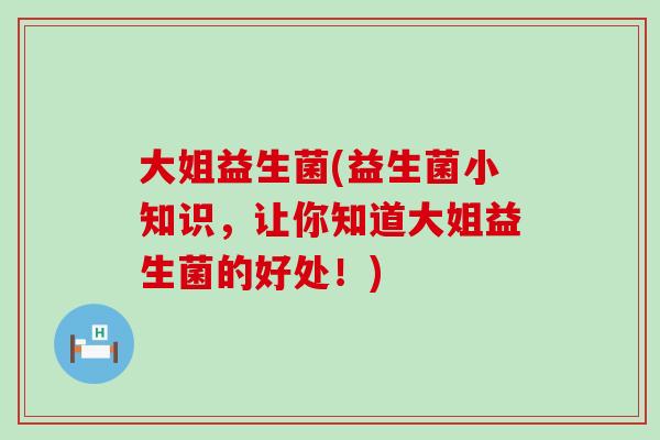 大姐益生菌(益生菌小知识，让你知道大姐益生菌的好处！)