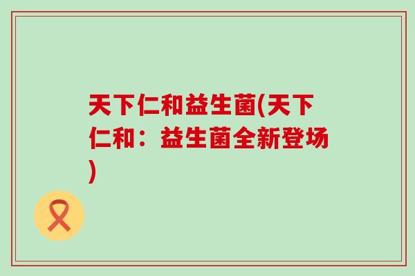天下仁和益生菌(天下仁和：益生菌全新登场)