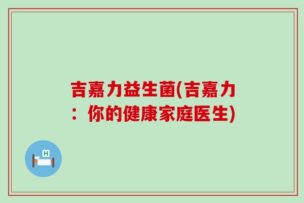 吉嘉力益生菌(吉嘉力：你的健康家庭医生)