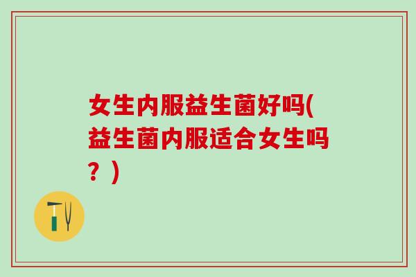 女生内服益生菌好吗(益生菌内服适合女生吗？)