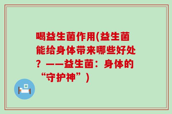 喝益生菌作用(益生菌能给身体带来哪些好处？——益生菌：身体的“守护神”)