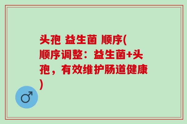 头孢 益生菌 顺序(顺序调整：益生菌+头孢，有效维护肠道健康)